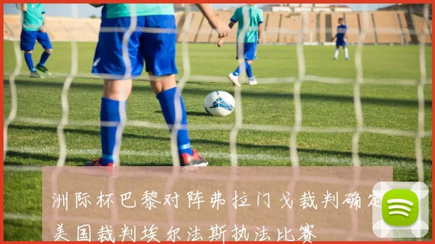 洲际杯巴黎对阵弗拉门戈裁判确定美国裁判埃尔法斯执法比赛
