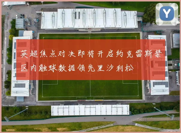 英超焦点对决即将开启约克雷斯禁区内触球数据领先里沙利松
