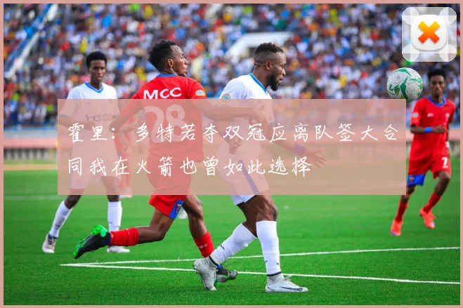 霍里：多特若夺双冠应离队签大合同我在火箭也曾如此选择