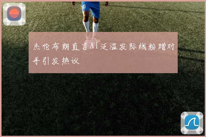 杰伦布朗直言AI泛滥发际线粉蹭对手引发热议