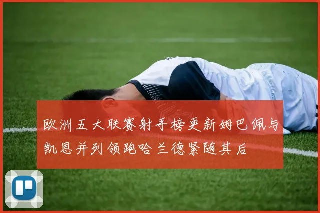 欧洲五大联赛射手榜更新姆巴佩与凯恩并列领跑哈兰德紧随其后