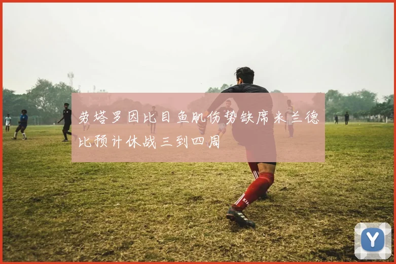 劳塔罗因比目鱼肌伤势缺席米兰德比预计休战三到四周