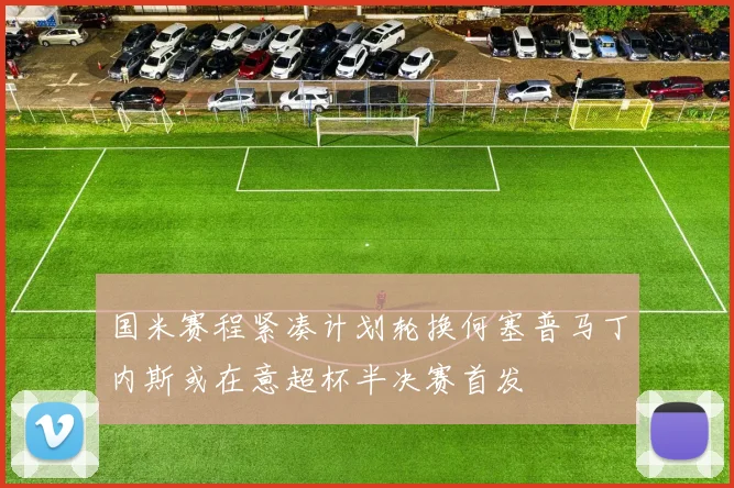 国米赛程紧凑计划轮换何塞普马丁内斯或在意超杯半决赛首发