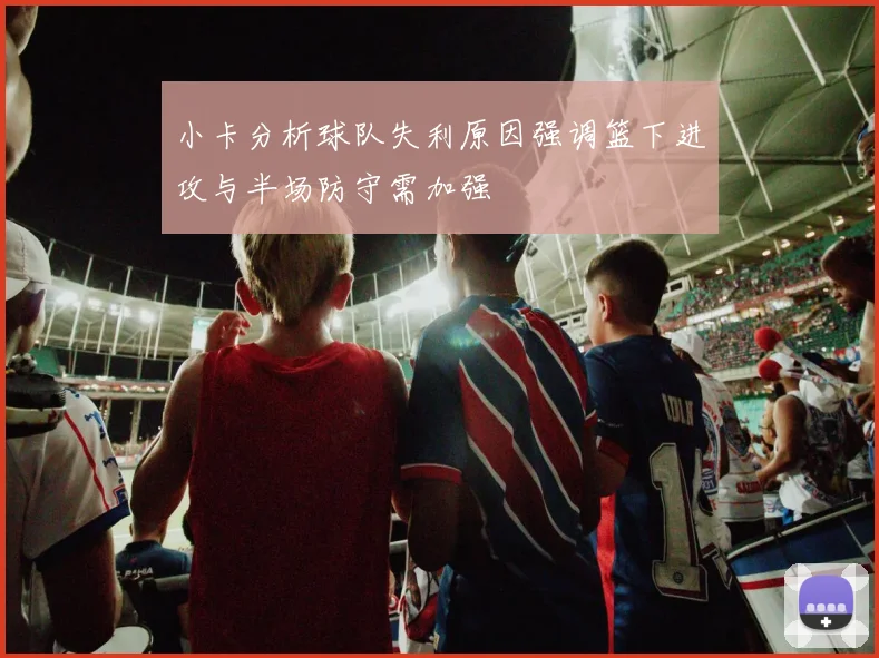 小卡分析球队失利原因强调篮下进攻与半场防守需加强