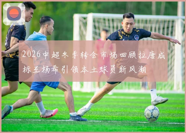 2026中超冬季转会市场回顾拉唐成标王杨希引领本土球员新风潮