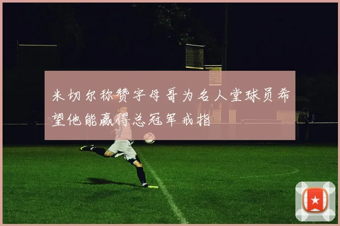 米切尔称赞字母哥为名人堂球员希望他能赢得总冠军戒指