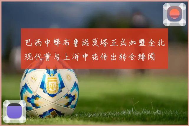 巴西中锋布鲁诺莫塔正式加盟全北现代曾与上海申花传出转会绯闻