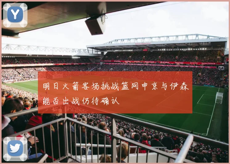 明日火箭客场挑战篮网申京与伊森能否出战仍待确认