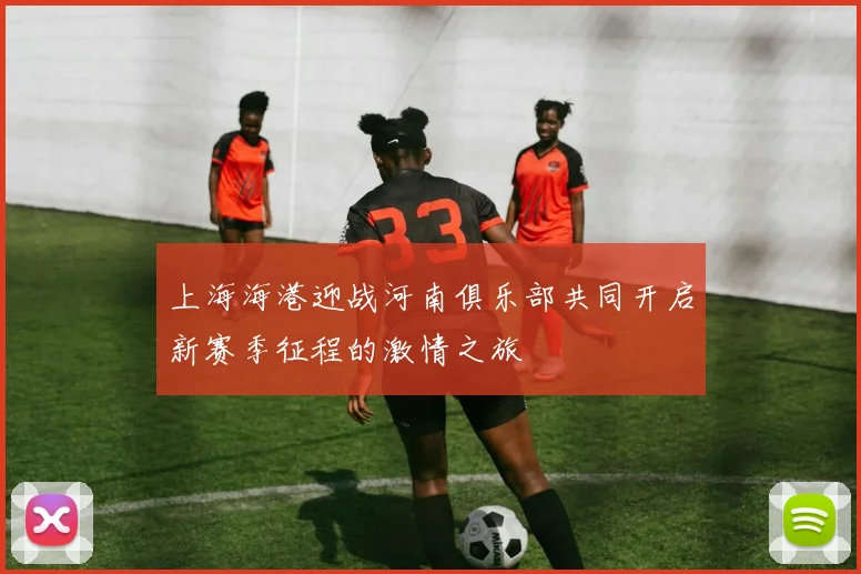 上海海港迎战河南俱乐部共同开启新赛季征程的激情之旅