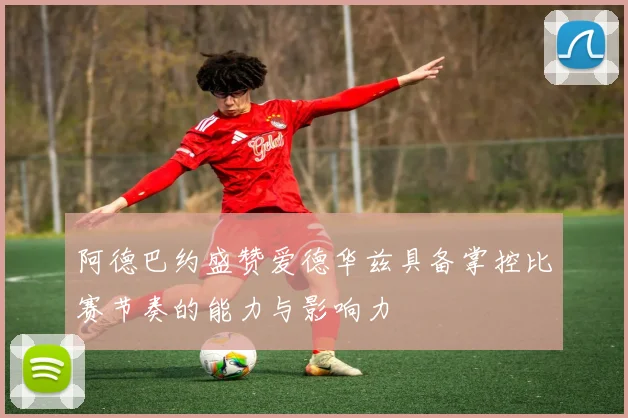 阿德巴约盛赞爱德华兹具备掌控比赛节奏的能力与影响力