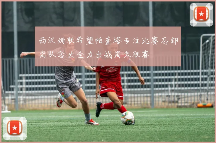 西汉姆联希望帕奎塔专注比赛忘却离队念头全力出战周末联赛
