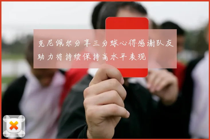 克尼佩尔分享三分球心得感谢队友助力将持续保持高水平表现