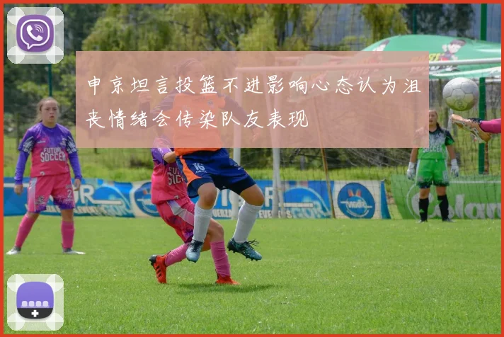 申京坦言投篮不进影响心态认为沮丧情绪会传染队友表现
