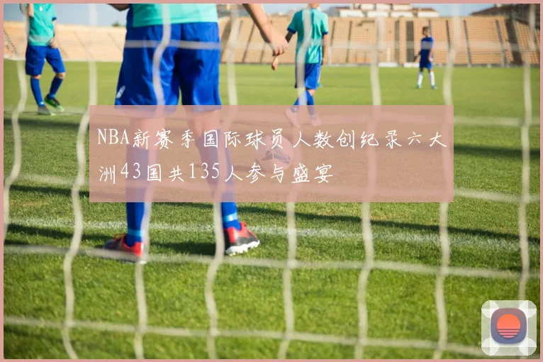 NBA新赛季国际球员人数创纪录六大洲43国共135人参与盛宴
