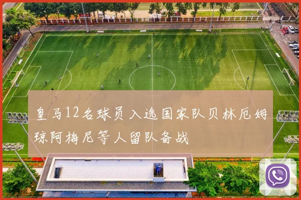 皇马12名球员入选国家队贝林厄姆琼阿梅尼等人留队备战