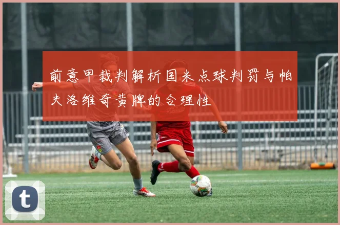 前意甲裁判解析国米点球判罚与帕夫洛维奇黄牌的合理性