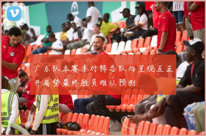广东队本赛季对阵各队均呈现五五开局势最终胜负难以预测