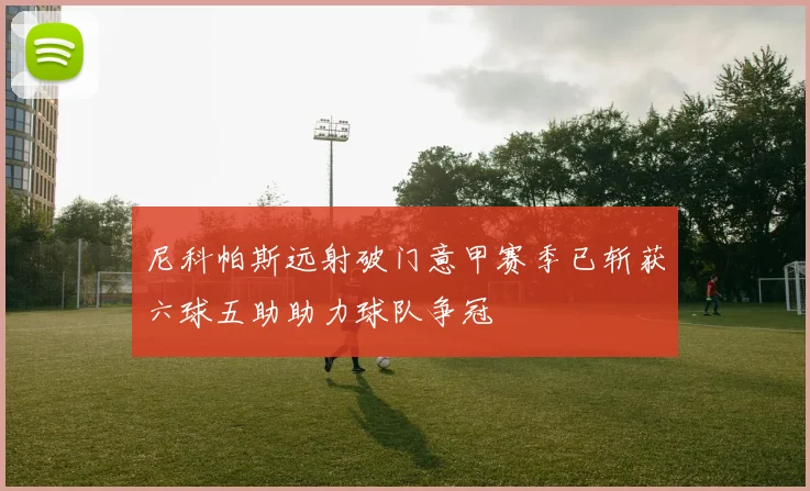 尼科帕斯远射破门意甲赛季已斩获六球五助助力球队争冠