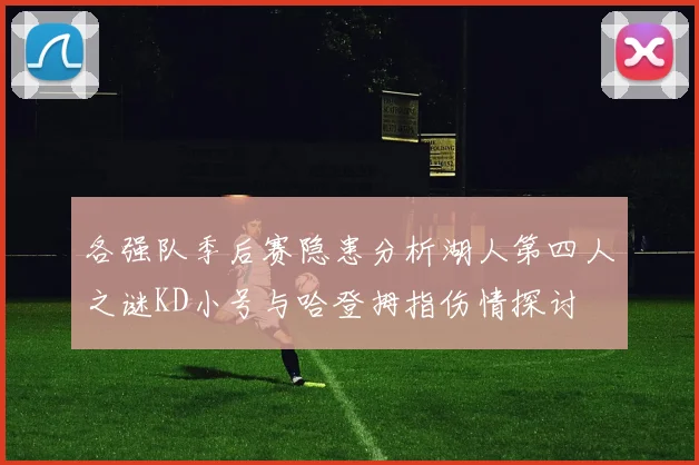 各强队季后赛隐患分析湖人第四人之谜KD小号与哈登拇指伤情探讨