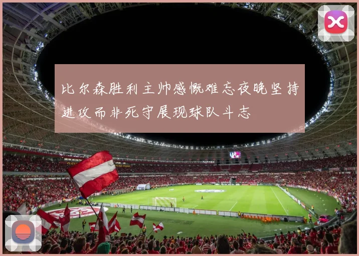 比尔森胜利主帅感慨难忘夜晚坚持进攻而非死守展现球队斗志