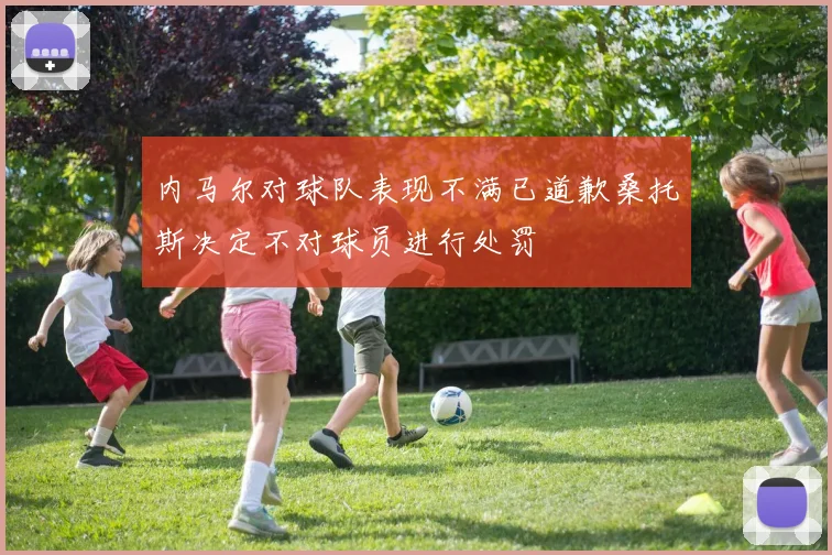 内马尔对球队表现不满已道歉桑托斯决定不对球员进行处罚