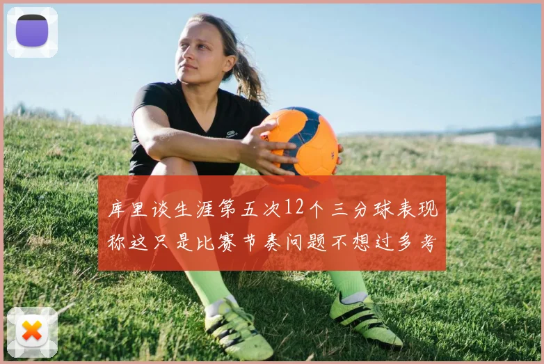 库里谈生涯第五次12个三分球表现称这只是比赛节奏问题不想过多考虑