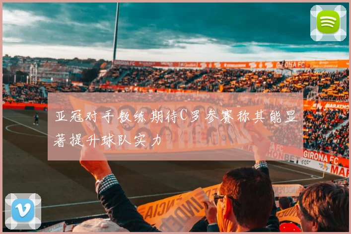 亚冠对手教练期待C罗参赛称其能显著提升球队实力