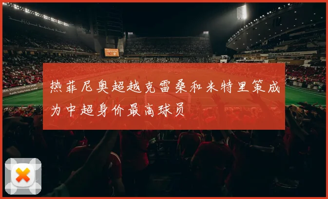 热菲尼奥超越克雷桑和米特里策成为中超身价最高球员