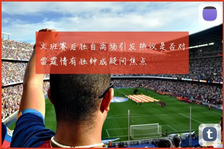 文班赛后独自离场引发热议是否对雷霆情有独钟成疑问焦点