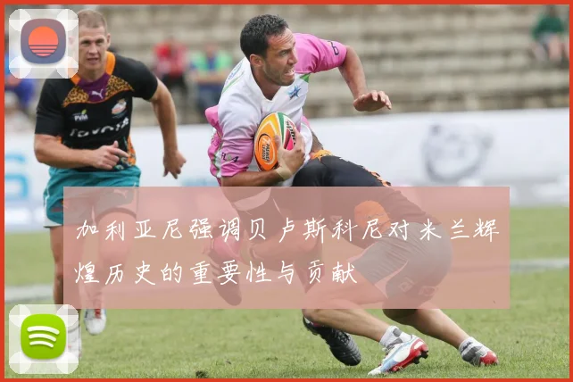 加利亚尼强调贝卢斯科尼对米兰辉煌历史的重要性与贡献