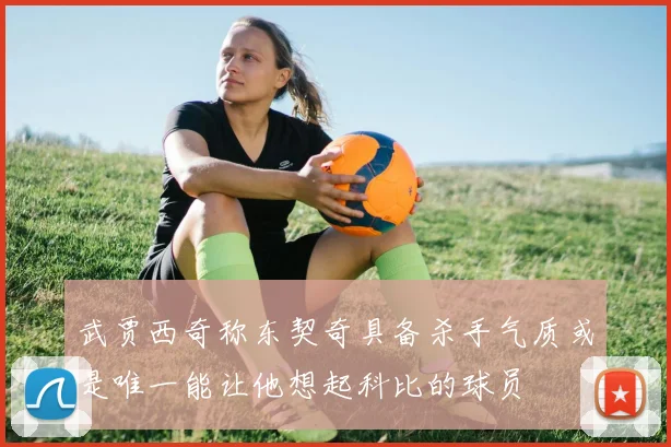 武贾西奇称东契奇具备杀手气质或是唯一能让他想起科比的球员
