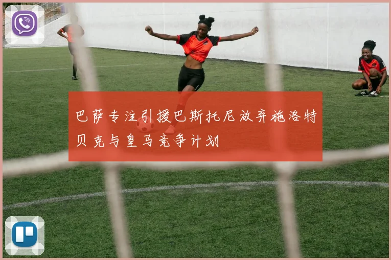 巴萨专注引援巴斯托尼放弃施洛特贝克与皇马竞争计划