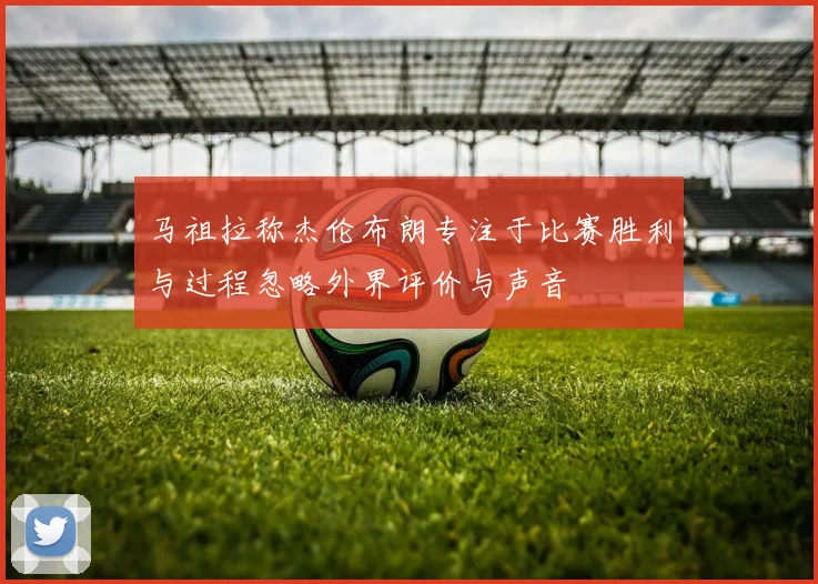 马祖拉称杰伦布朗专注于比赛胜利与过程忽略外界评价与声音