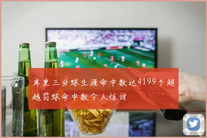 库里三分球生涯命中数达4199个超越罚球命中数令人惊讶