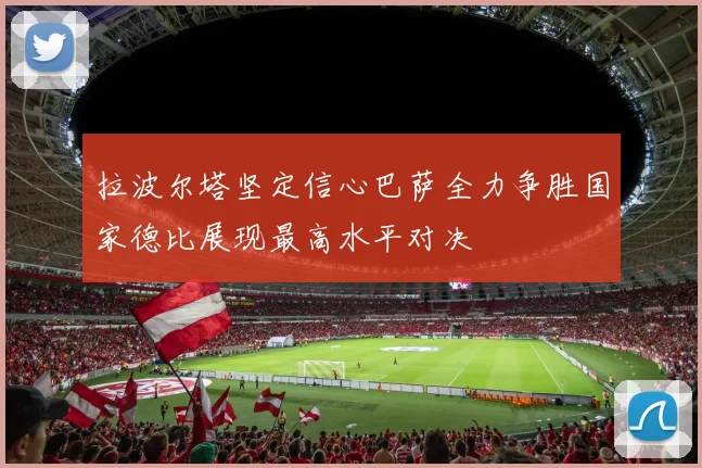 拉波尔塔坚定信心巴萨全力争胜国家德比展现最高水平对决
