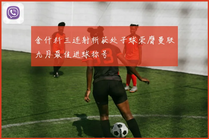 舍什科三连射斩获处子球荣膺曼联九月最佳进球称号