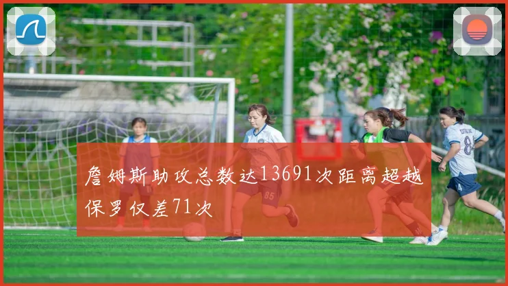 詹姆斯助攻总数达13691次距离超越保罗仅差71次