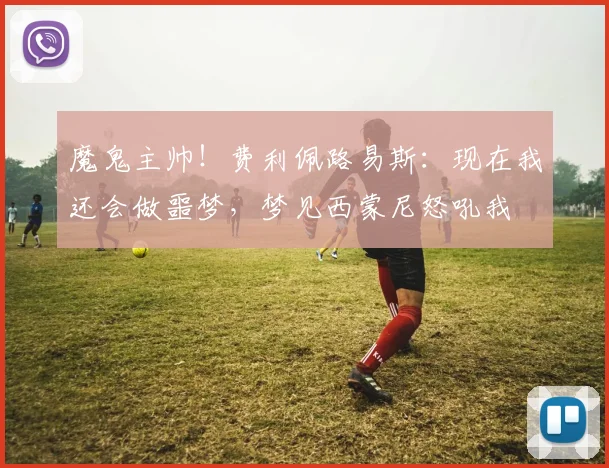 魔鬼主帅！费利佩路易斯：现在我还会做噩梦，梦见西蒙尼怒吼我