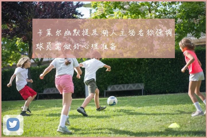 卡莱尔幽默提及湖人主场名称强调球员需做好心理准备