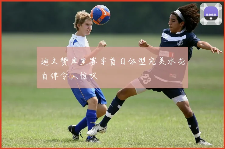 迪文赞库里赛季首日体型完美水花自律令人惊叹