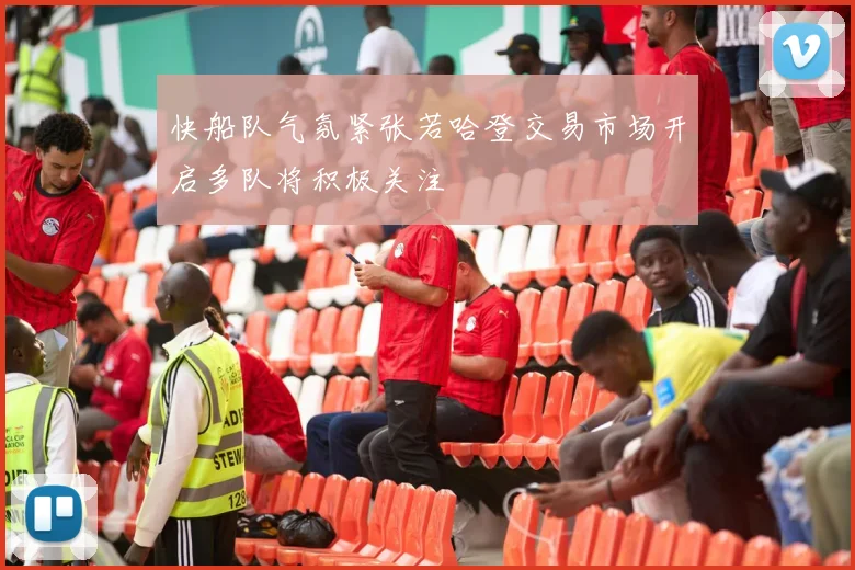 快船队气氛紧张若哈登交易市场开启多队将积极关注