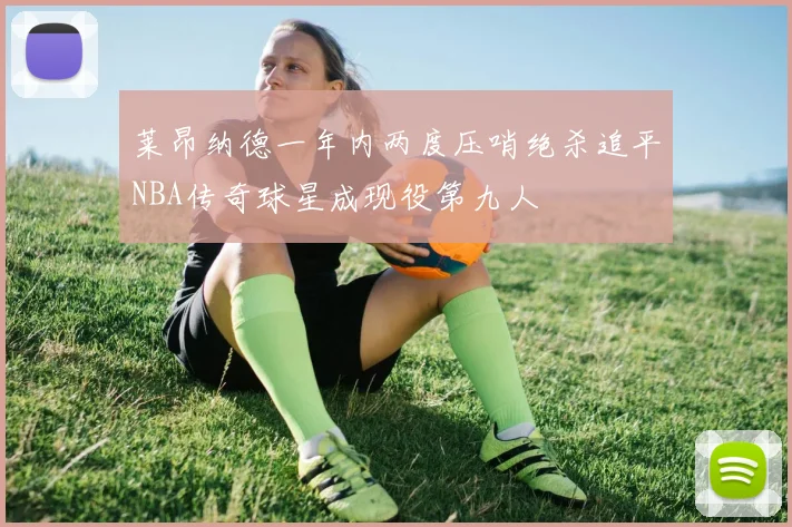 莱昂纳德一年内两度压哨绝杀追平NBA传奇球星成现役第九人