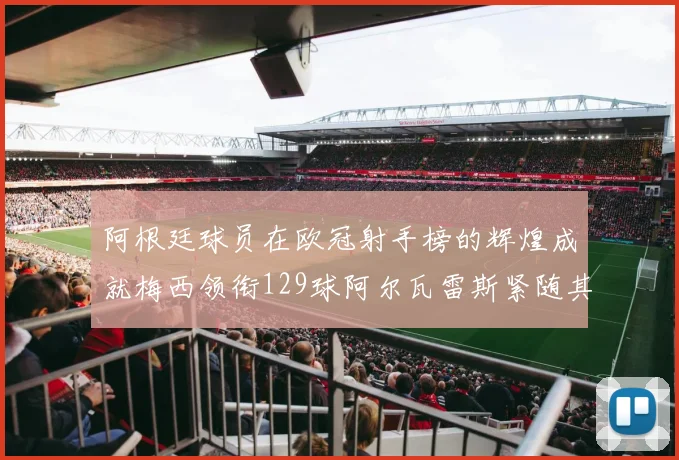 阿根廷球员在欧冠射手榜的辉煌成就梅西领衔129球阿尔瓦雷斯紧随其后
