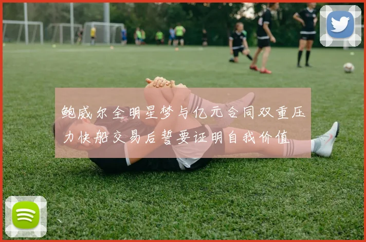 鲍威尔全明星梦与亿元合同双重压力快船交易后誓要证明自我价值