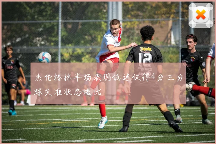 杰伦格林半场表现低迷仅得4分三分球失准状态堪忧