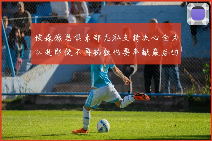 侯森感恩俱乐部无私支持决心全力以赴即使不再执教也要奉献最后的热情